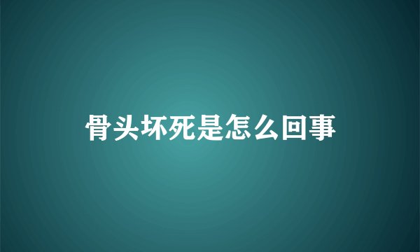 骨头坏死是怎么回事