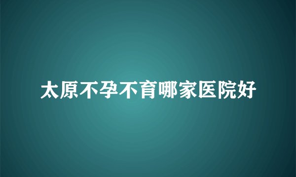 太原不孕不育哪家医院好