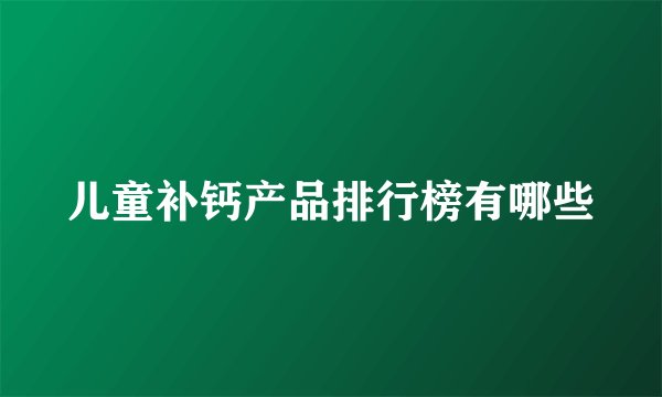 儿童补钙产品排行榜有哪些