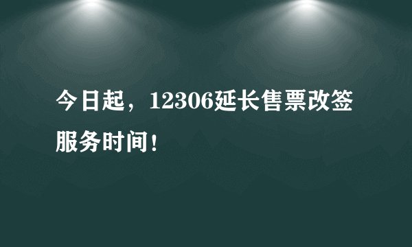 今日起，12306延长售票改签服务时间！