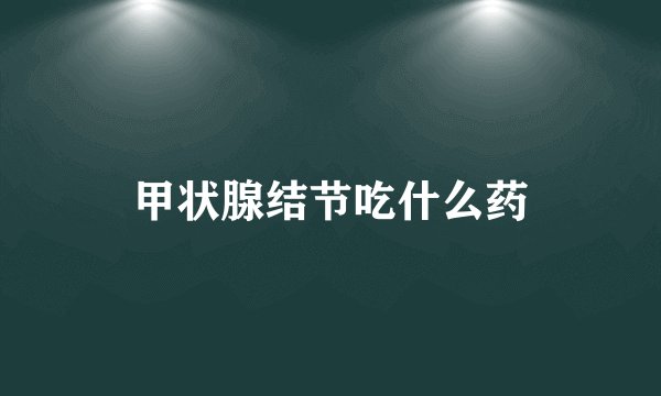 甲状腺结节吃什么药