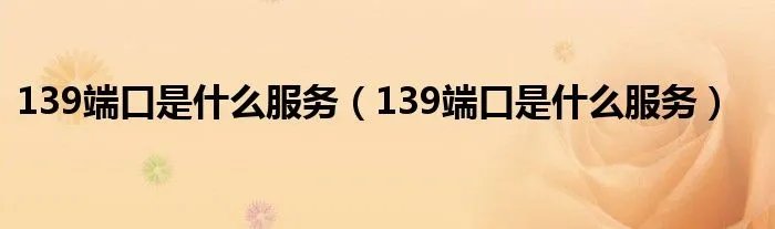 139端口是什么服务(139端口是什么服务)