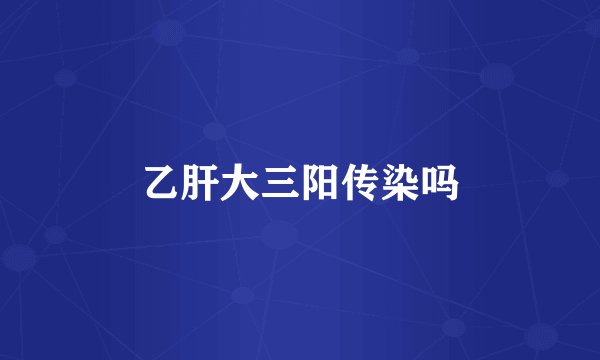 乙肝大三阳传染吗