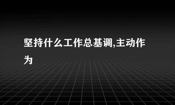 坚持什么工作总基调,主动作为