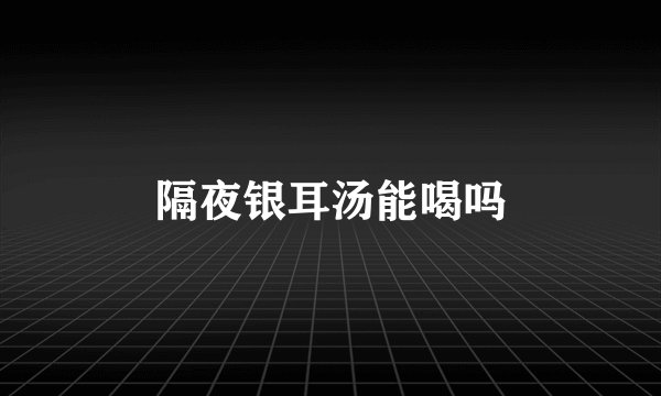 隔夜银耳汤能喝吗