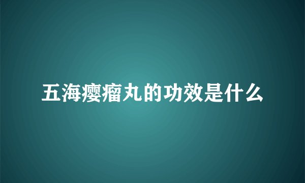 五海瘿瘤丸的功效是什么