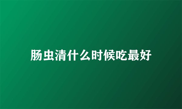 肠虫清什么时候吃最好