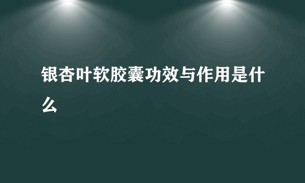 银杏叶软胶囊功效与作用是什么