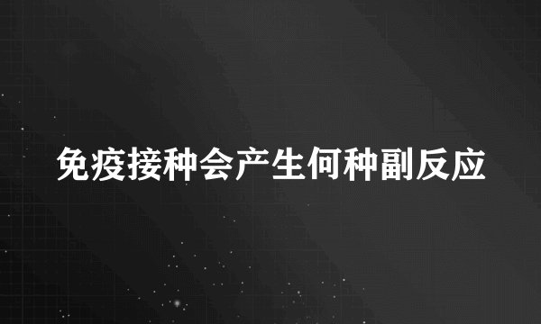 免疫接种会产生何种副反应