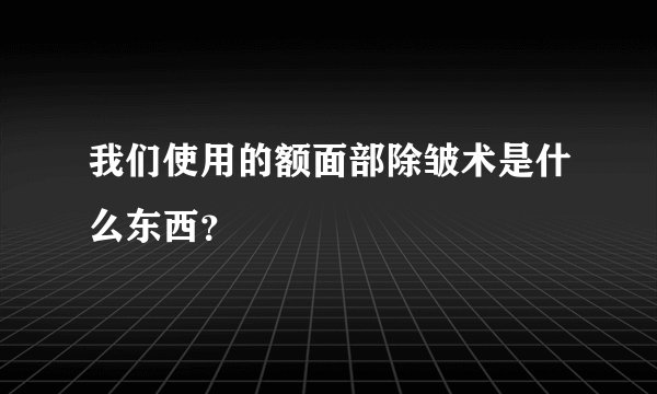 我们使用的额面部除皱术是什么东西?