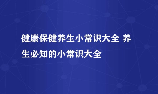 健康保健养生小常识大全 养生必知的小常识大全