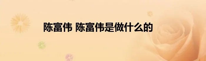 陈富伟 陈富伟是做什么的