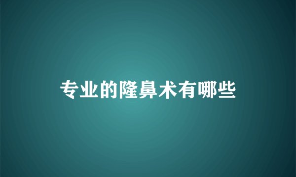 专业的隆鼻术有哪些