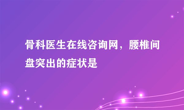 骨科医生在线咨询网，腰椎间盘突出的症状是