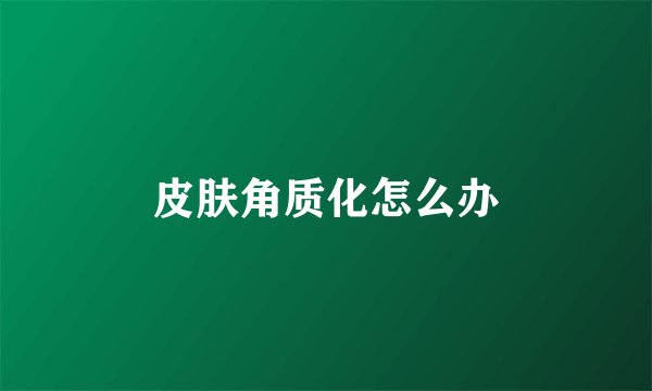 皮肤角质化怎么办