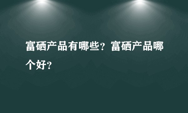 富硒产品有哪些?富硒产品哪个好?