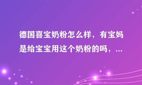 德国喜宝奶粉怎么样，有宝妈是给宝宝用这个奶粉的吗，这个的效...