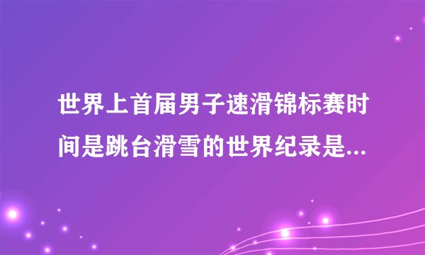 世界上首届男子速滑锦标赛时间是跳台滑雪的世界纪录是是多少？