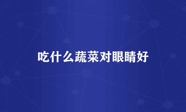 吃什么蔬菜对眼睛好
