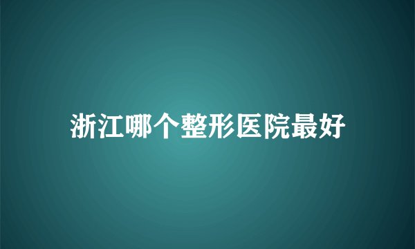 浙江哪个整形医院最好