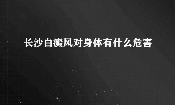 长沙白癜风对身体有什么危害