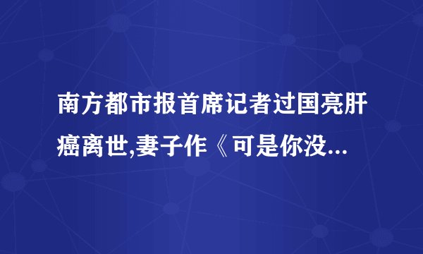南方都市报首席记者过国亮肝癌离世,妻子作《可是你没有》感人催泪