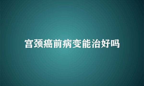 宫颈癌前病变能治好吗