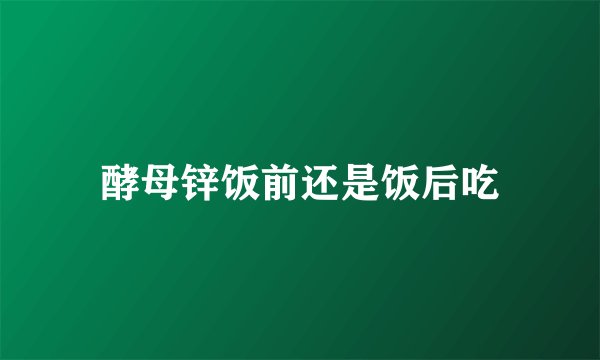 酵母锌饭前还是饭后吃