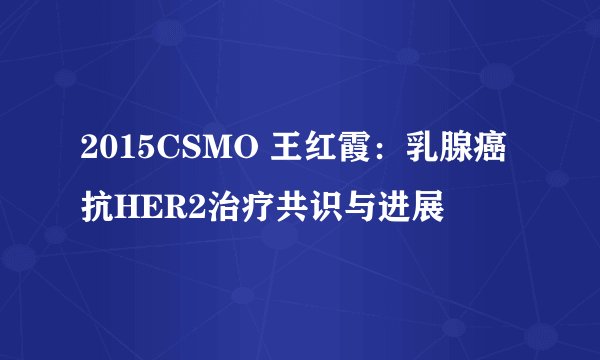 2015CSMO 王红霞：乳腺癌抗HER2治疗共识与进展