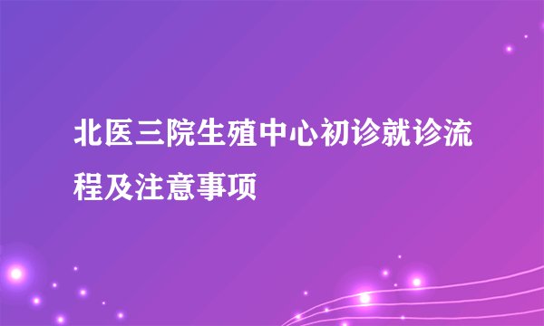 北医三院生殖中心初诊就诊流程及注意事项