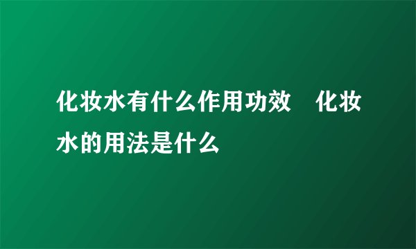 化妆水有什么作用功效 化妆水的用法是什么