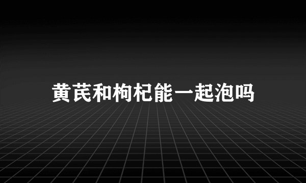 黄芪和枸杞能一起泡吗