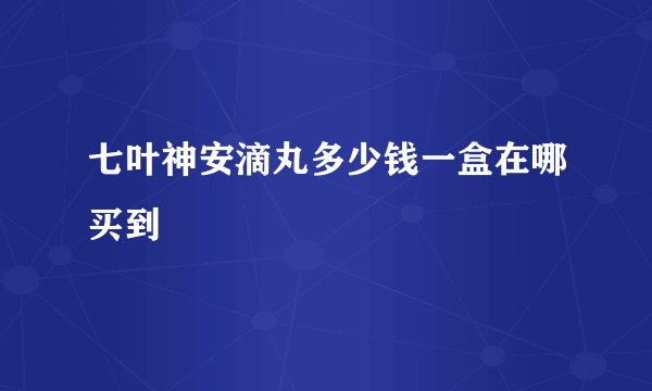 七叶神安滴丸多少钱一盒在哪买到