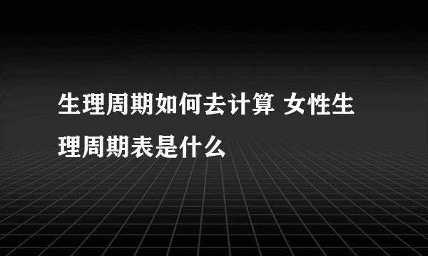 生理周期如何去计算 女性生理周期表是什么