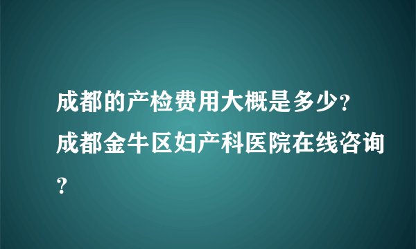成都的产检费用大概是多少？成都金牛区妇产科医院在线咨询？