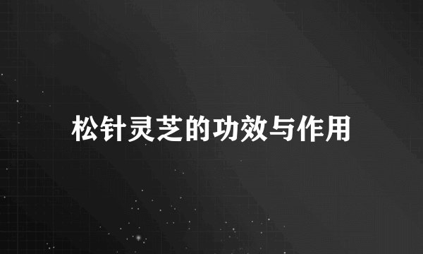 松针灵芝的功效与作用