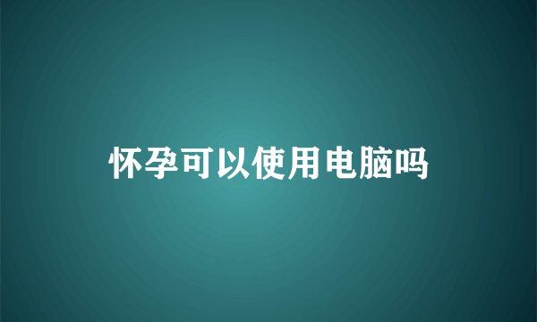怀孕可以使用电脑吗