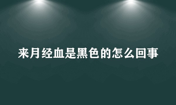 来月经血是黑色的怎么回事