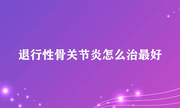 退行性骨关节炎怎么治最好