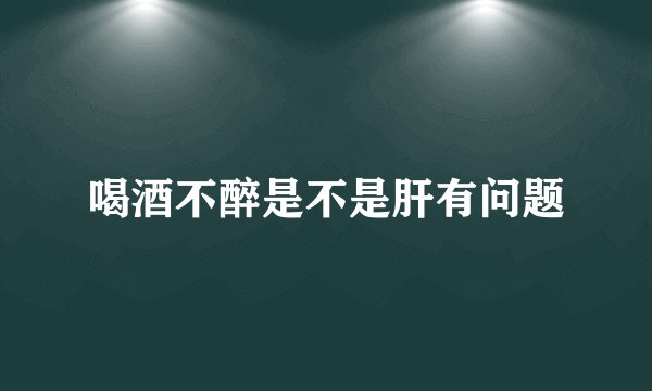 喝酒不醉是不是肝有问题