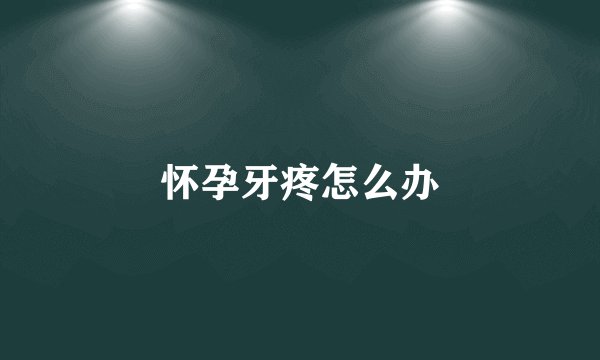 怀孕牙疼怎么办