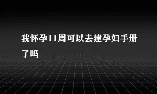 我怀孕11周可以去建孕妇手册了吗