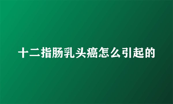 十二指肠乳头癌怎么引起的