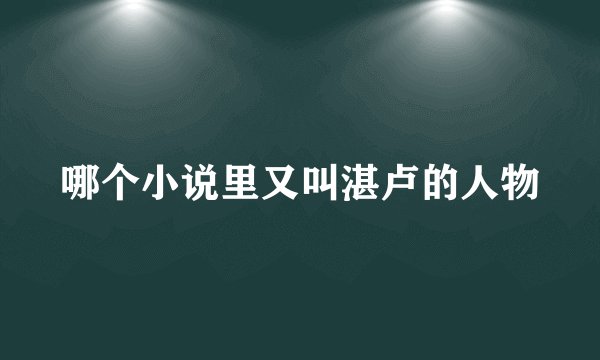 哪个小说里又叫湛卢的人物