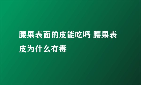 腰果表面的皮能吃吗 腰果表皮为什么有毒