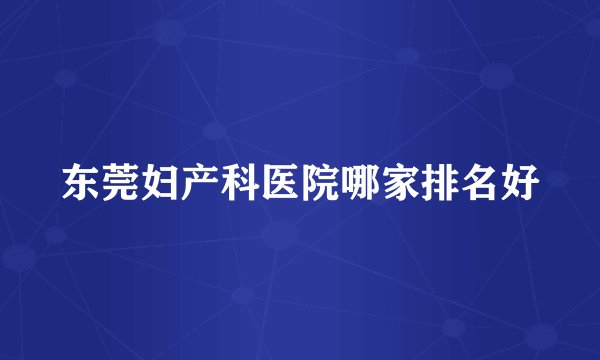 东莞妇产科医院哪家排名好