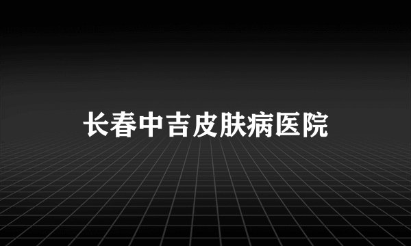 长春中吉皮肤病医院