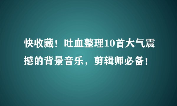 快收藏！吐血整理10首大气震撼的背景音乐，剪辑师必备！