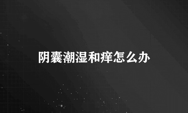 阴囊潮湿和痒怎么办