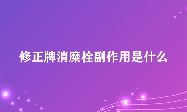 修正牌消糜栓副作用是什么